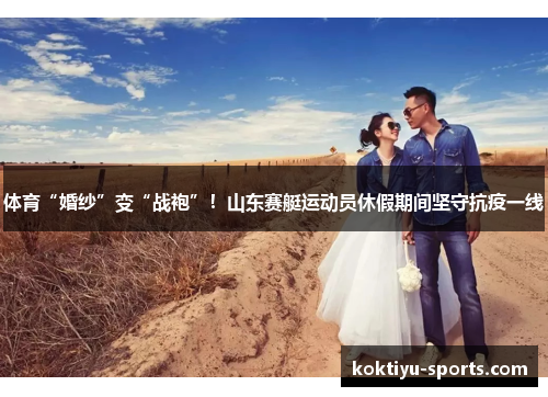 体育“婚纱”变“战袍”！山东赛艇运动员休假期间坚守抗疫一线