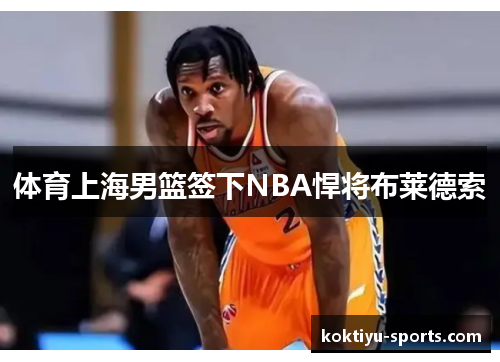 体育上海男篮签下NBA悍将布莱德索